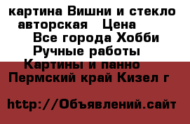 картина Вишни и стекло...авторская › Цена ­ 10 000 - Все города Хобби. Ручные работы » Картины и панно   . Пермский край,Кизел г.